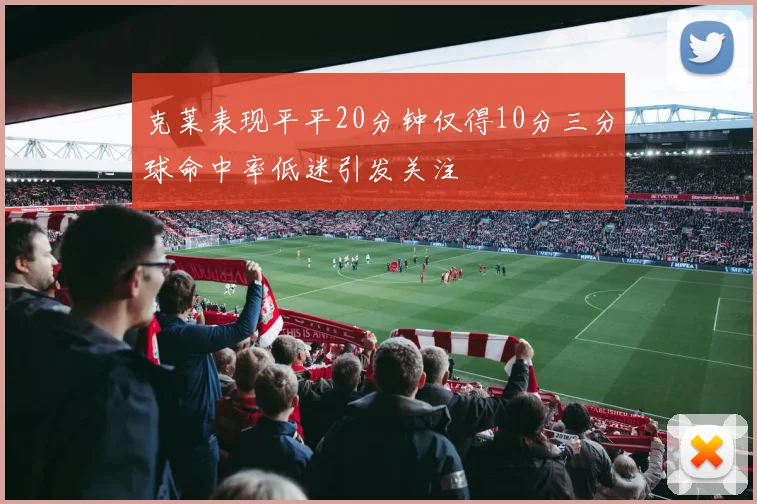 克莱表现平平20分钟仅得10分三分球命中率低迷引发关注