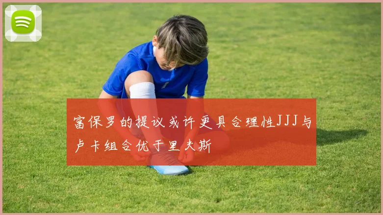 富保罗的提议或许更具合理性JJJ与卢卡组合优于里夫斯