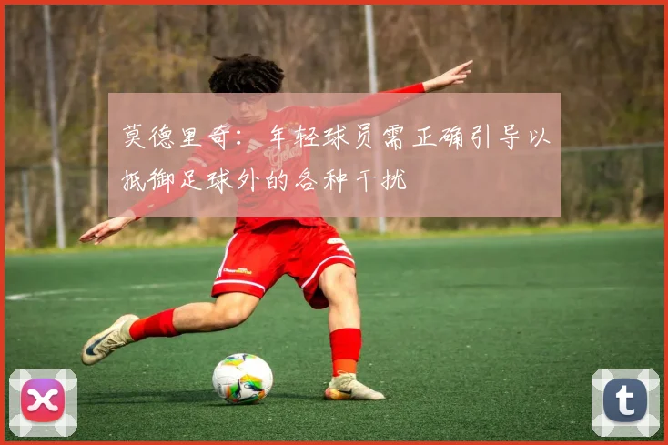 莫德里奇：年轻球员需正确引导以抵御足球外的各种干扰