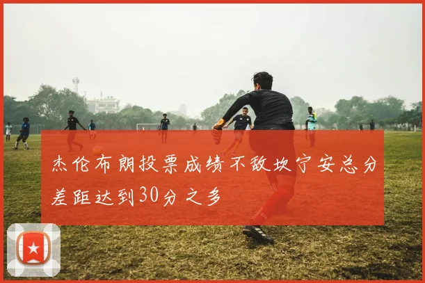 杰伦布朗投票成绩不敌坎宁安总分差距达到30分之多