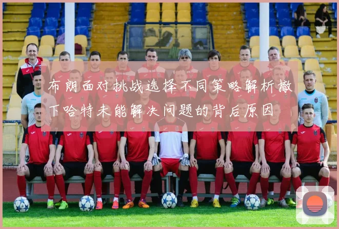 布朗面对挑战选择不同策略解析撤下哈特未能解决问题的背后原因