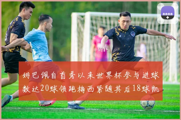 姆巴佩自首秀以来世界杯参与进球数达20球领跑梅西紧随其后18球凯恩则有13球