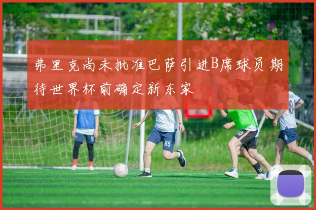 弗里克尚未批准巴萨引进B席球员期待世界杯前确定新东家