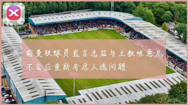 前曼联球员直言总监与主教练意见不合应重新考虑人选问题
