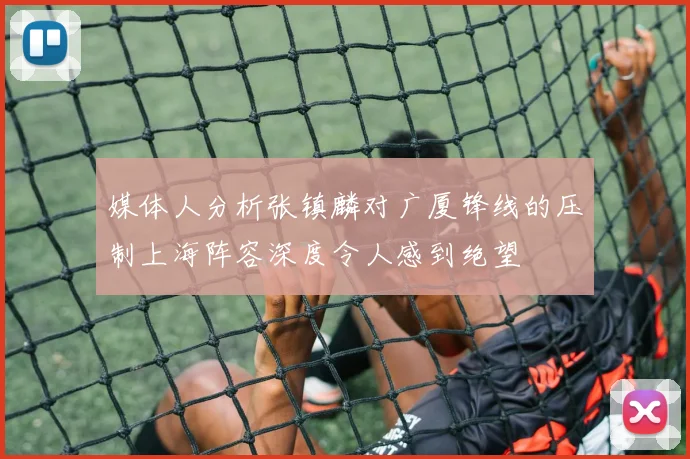 媒体人分析张镇麟对广厦锋线的压制上海阵容深度令人感到绝望