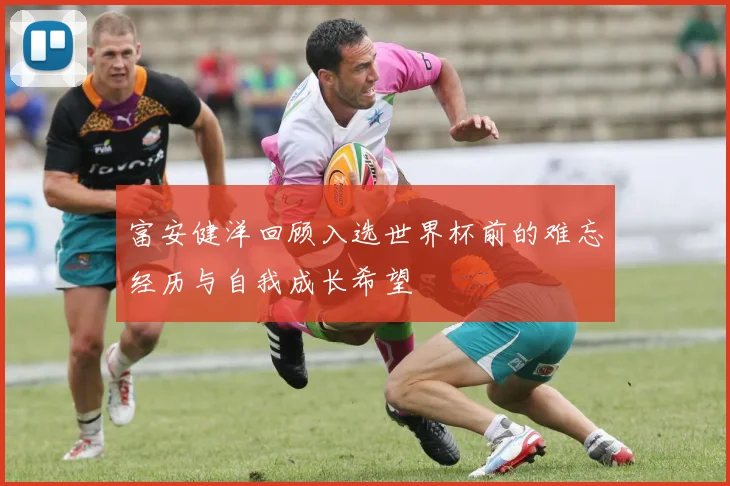 富安健洋回顾入选世界杯前的难忘经历与自我成长希望
