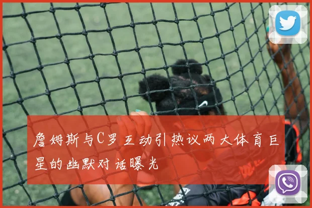 詹姆斯与C罗互动引热议两大体育巨星的幽默对话曝光